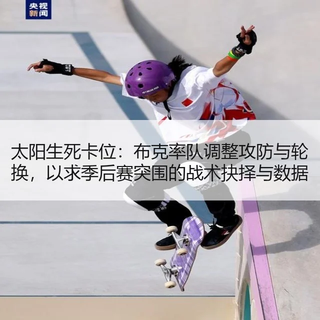 太阳生死卡位：布克率队调整攻防与轮换，以求季后赛突围的战术抉择与数据解读